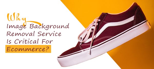 Image Background Removal Service Is Critical For Ecommerce