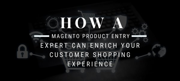 How A Magento Product Entry Expert Can Enrich Your Customer Shopping Experience