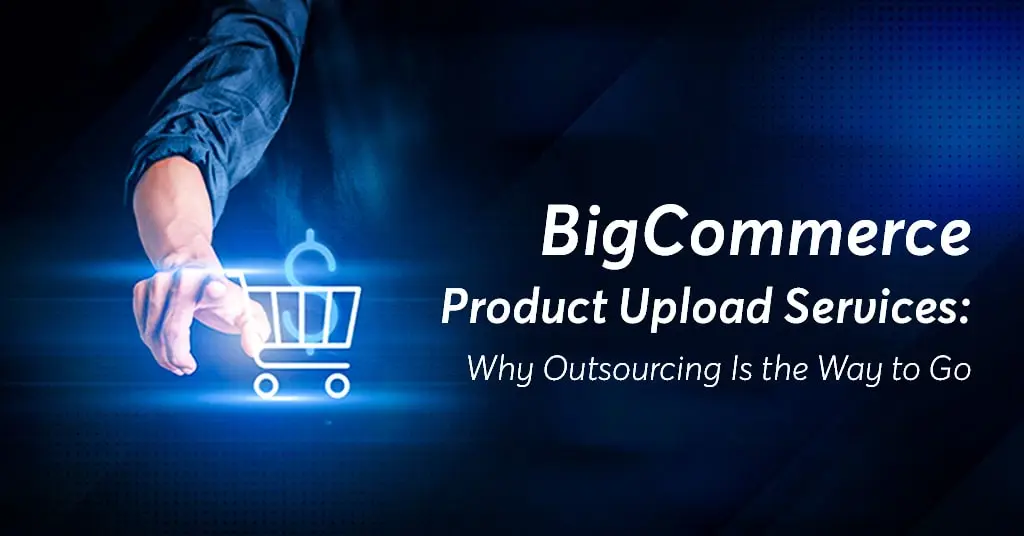 BigCommerce Product Upload Services: Why Outsourcing Is the Way to Go